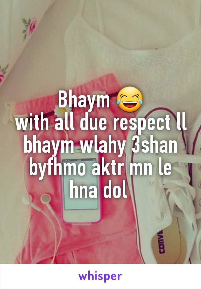 Bhaym 😂
with all due respect ll bhaym wlahy 3shan byfhmo aktr mn le hna dol 