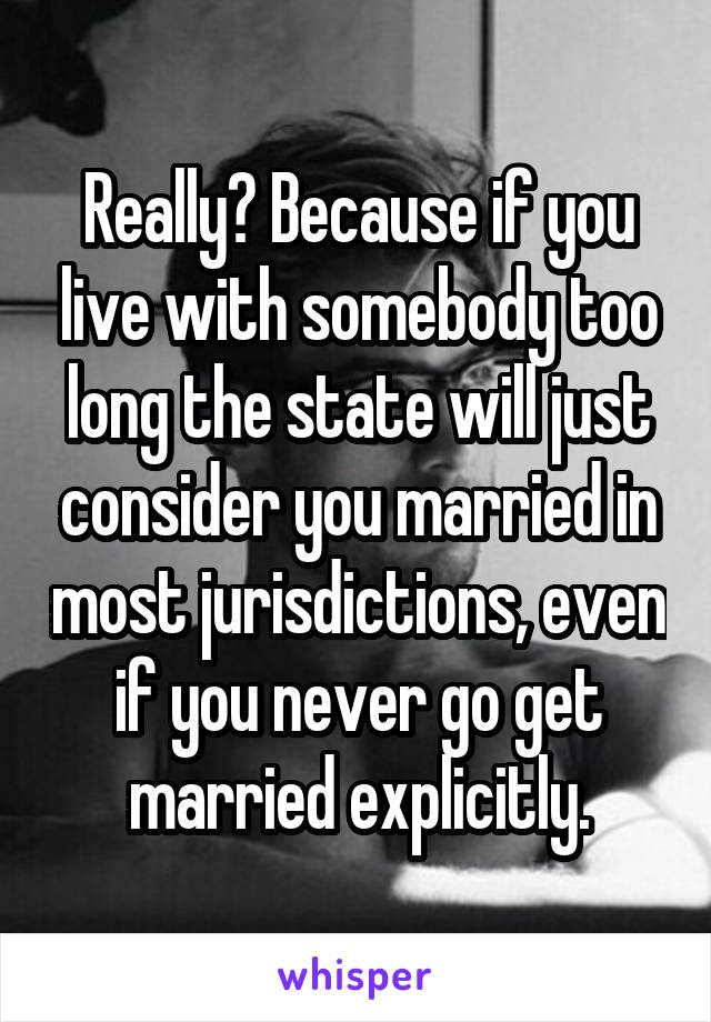 Really? Because if you live with somebody too long the state will just consider you married in most jurisdictions, even if you never go get married explicitly.