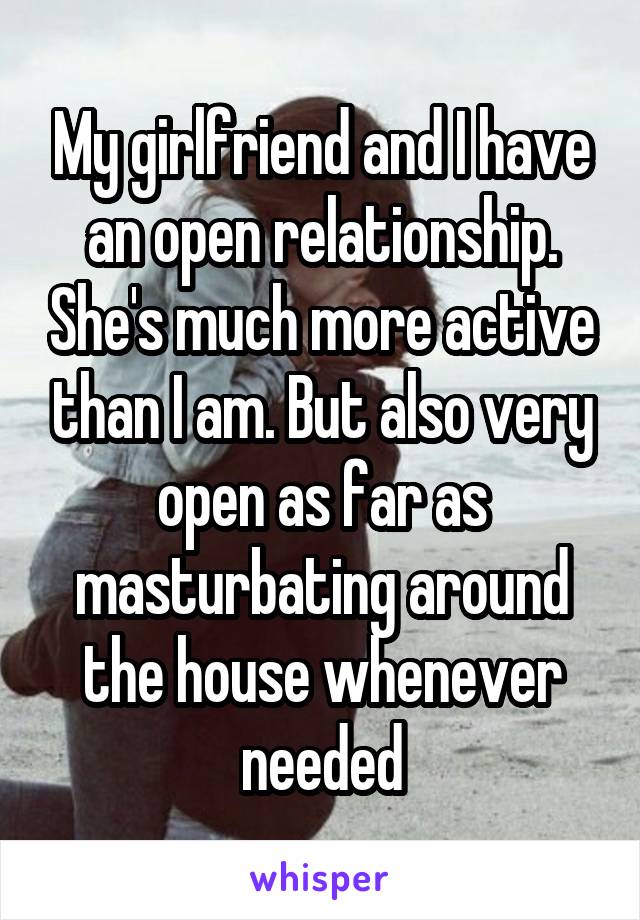 My girlfriend and I have an open relationship. She's much more active than I am. But also very open as far as masturbating around the house whenever needed