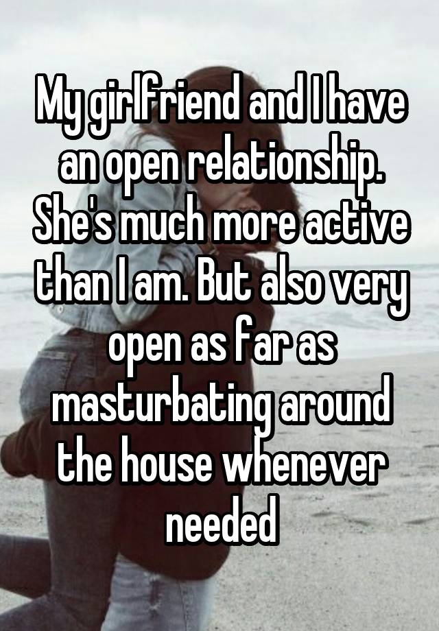 My girlfriend and I have an open relationship. She's much more active than I am. But also very open as far as masturbating around the house whenever needed