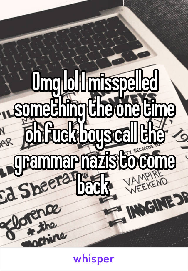 Omg lol I misspelled something the one time oh fuck boys call the grammar nazis to come back 