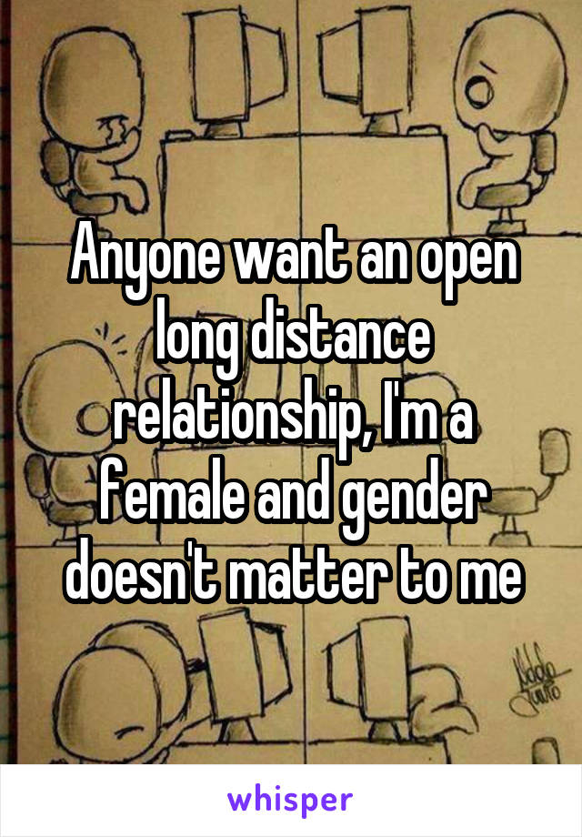 Anyone want an open long distance relationship, I'm a female and gender doesn't matter to me