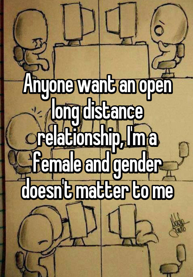 Anyone want an open long distance relationship, I'm a female and gender doesn't matter to me