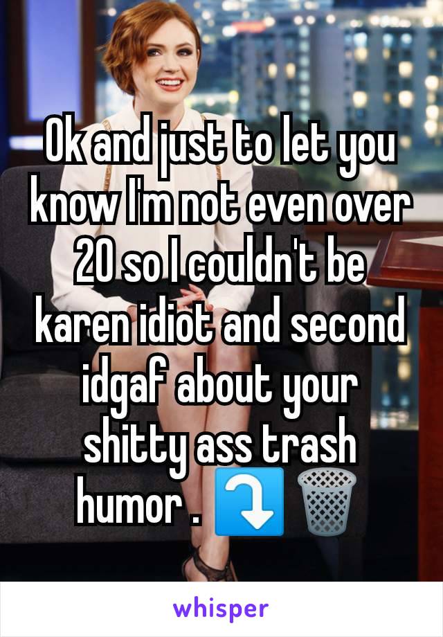 Ok and just to let you know I'm not even over 20 so I couldn't be karen idiot and second idgaf about your shitty ass trash humor . ⤵️🗑️