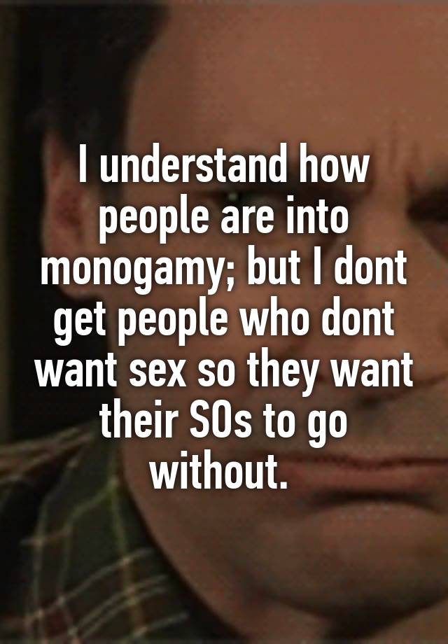 I understand how people are into monogamy; but I dont get people who dont want sex so they want their SOs to go without. 