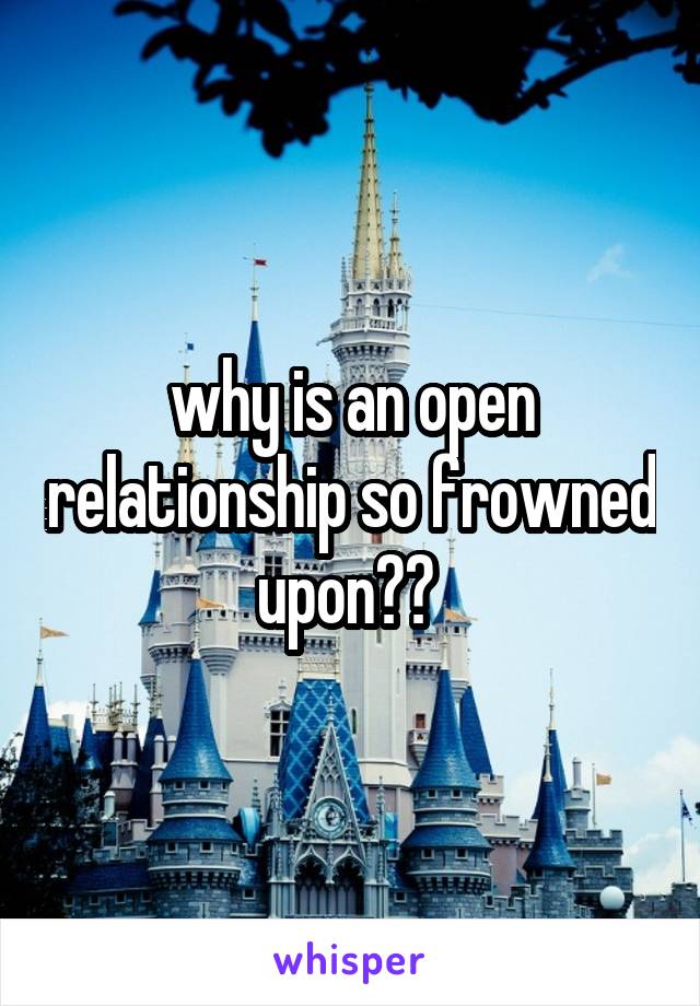 why is an open relationship so frowned upon?? 