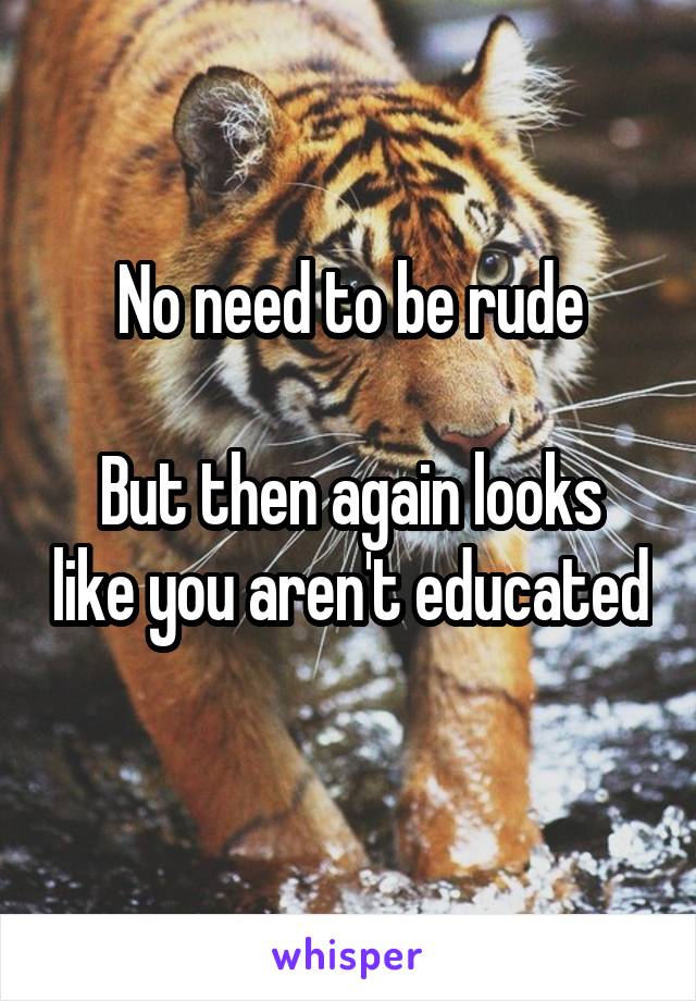 No need to be rude

But then again looks like you aren't educated 