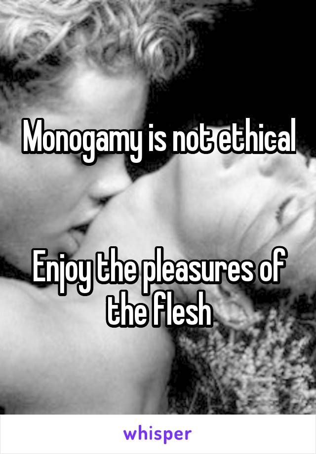 Monogamy is not ethical


Enjoy the pleasures of the flesh