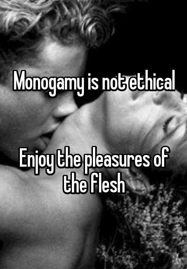 Monogamy is not ethical


Enjoy the pleasures of the flesh