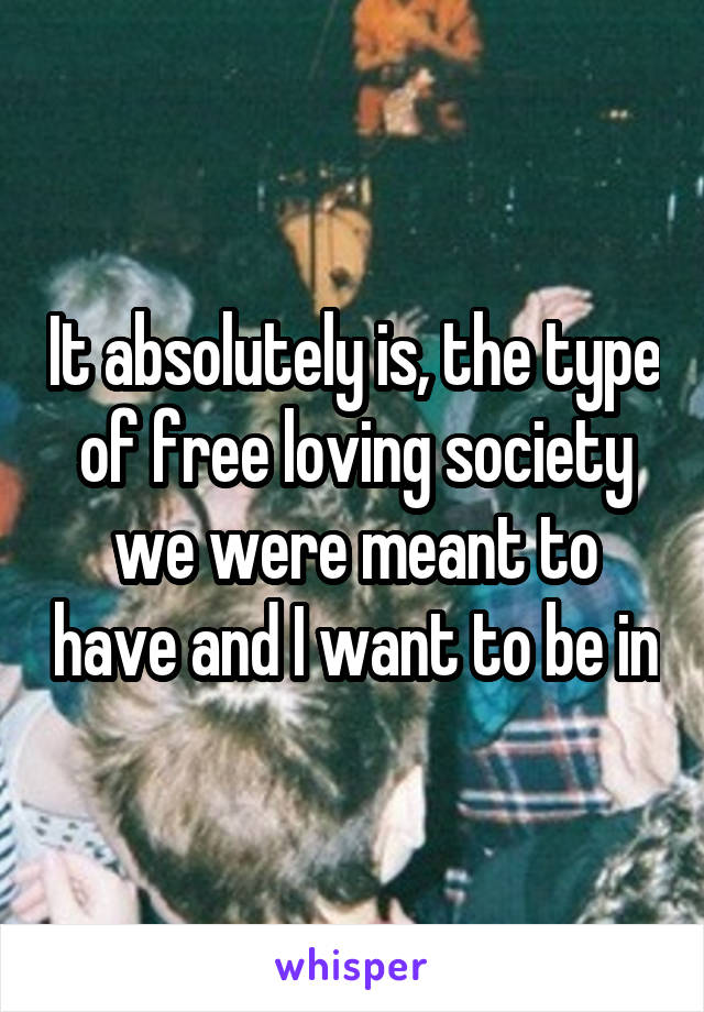 It absolutely is, the type of free loving society we were meant to have and I want to be in