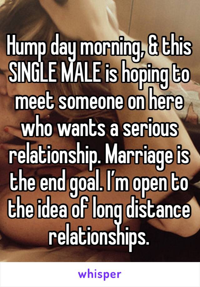 Hump day morning, & this SINGLE MALE is hoping to meet someone on here who wants a serious relationship. Marriage is the end goal. I’m open to the idea of long distance relationships. 