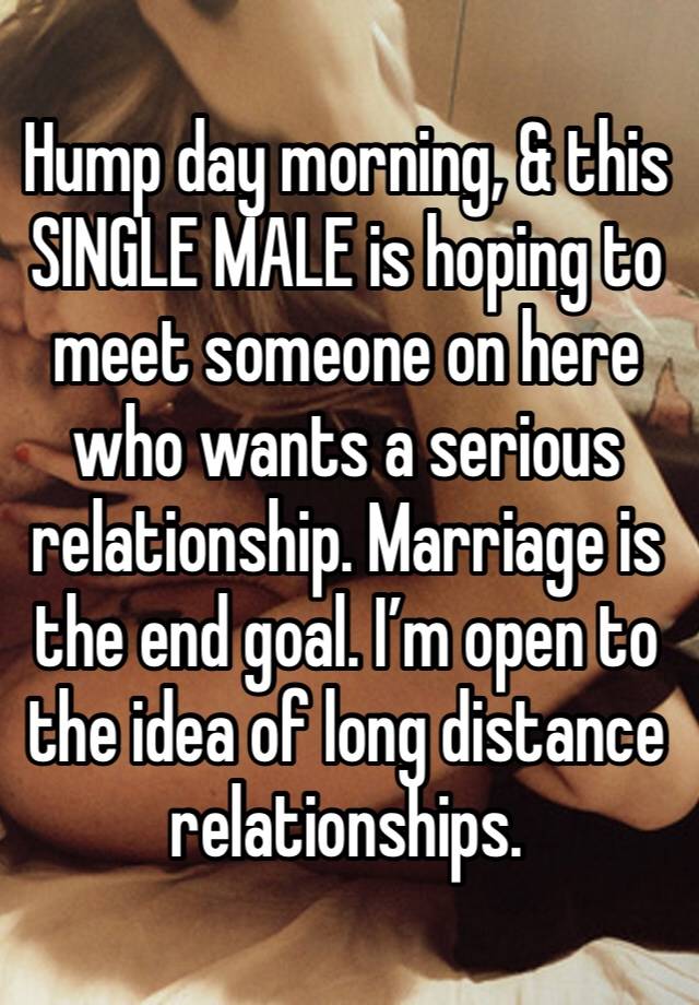 Hump day morning, & this SINGLE MALE is hoping to meet someone on here who wants a serious relationship. Marriage is the end goal. I’m open to the idea of long distance relationships. 