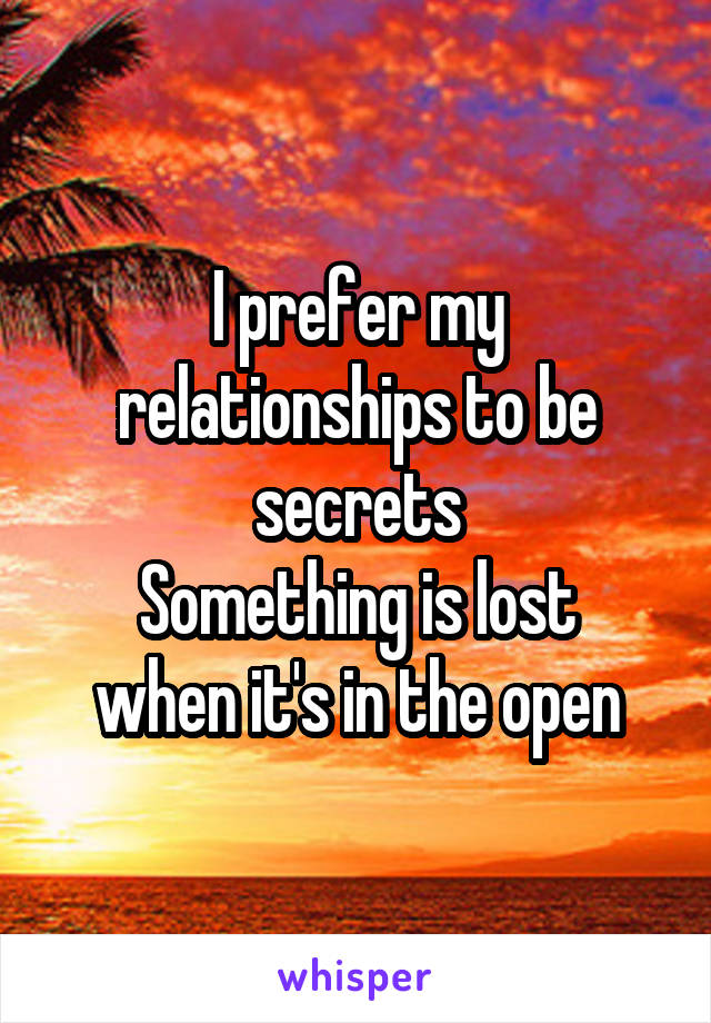 I prefer my relationships to be secrets
Something is lost when it's in the open