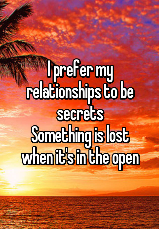 I prefer my relationships to be secrets
Something is lost when it's in the open