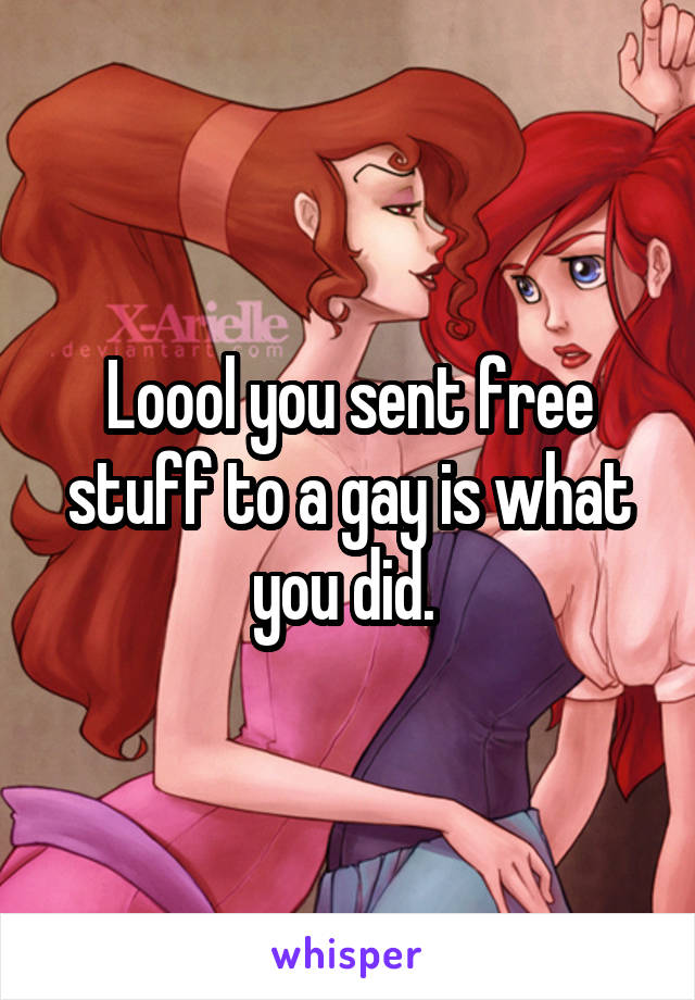 Loool you sent free stuff to a gay is what you did. 