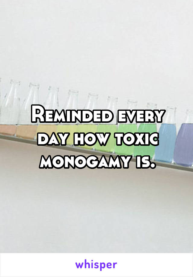 Reminded every day how toxic monogamy is.