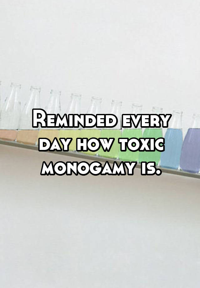 Reminded every day how toxic monogamy is.