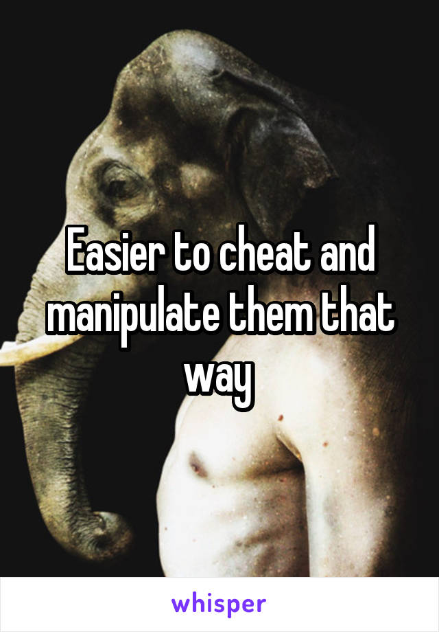 Easier to cheat and manipulate them that way 