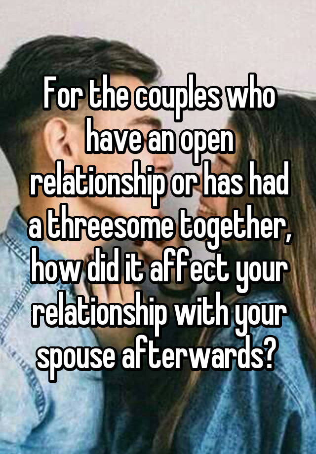 For the couples who have an open relationship or has had a threesome together, how did it affect your relationship with your spouse afterwards? 