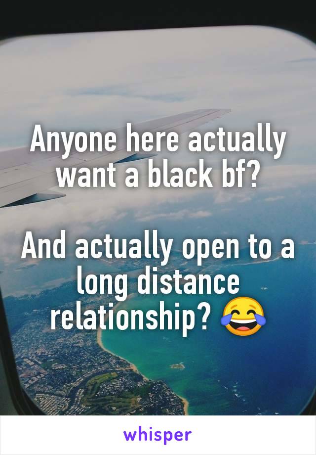 Anyone here actually want a black bf?

And actually open to a long distance relationship? 😂