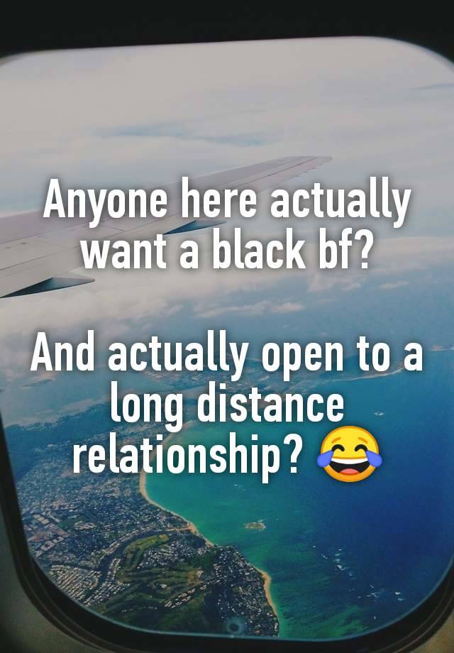 Anyone here actually want a black bf?

And actually open to a long distance relationship? 😂