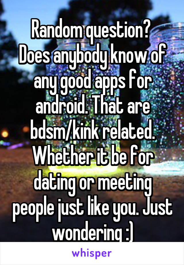 Random question? 
Does anybody know of any good apps for android. That are bdsm/kink related. Whether it be for dating or meeting people just like you. Just wondering :)