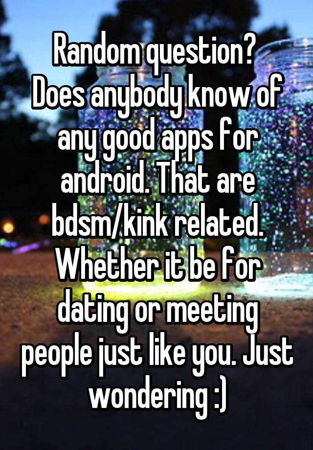 Random question? 
Does anybody know of any good apps for android. That are bdsm/kink related. Whether it be for dating or meeting people just like you. Just wondering :)