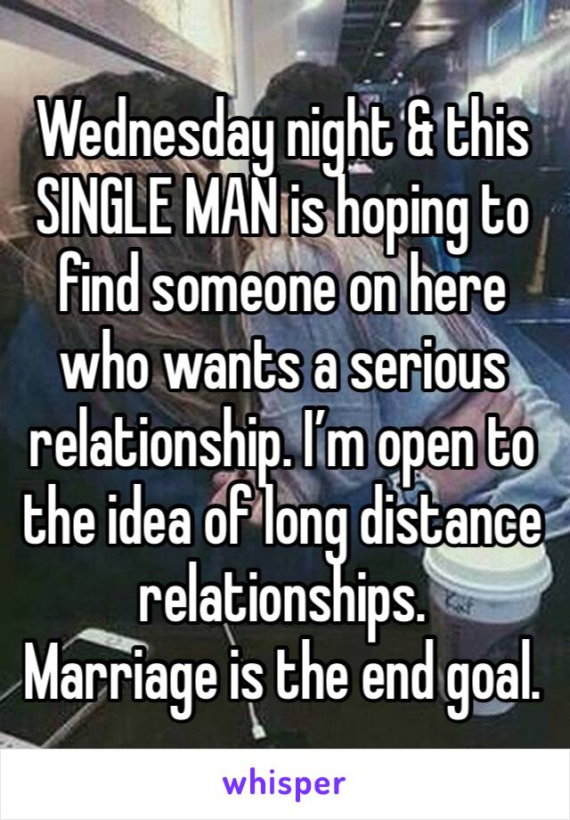 Wednesday night & this SINGLE MAN is hoping to find someone on here who wants a serious relationship. I’m open to the idea of long distance relationships. 
Marriage is the end goal. 