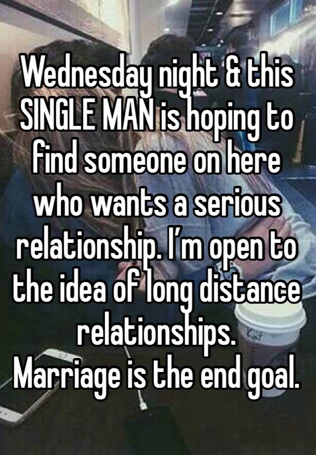 Wednesday night & this SINGLE MAN is hoping to find someone on here who wants a serious relationship. I’m open to the idea of long distance relationships. 
Marriage is the end goal. 