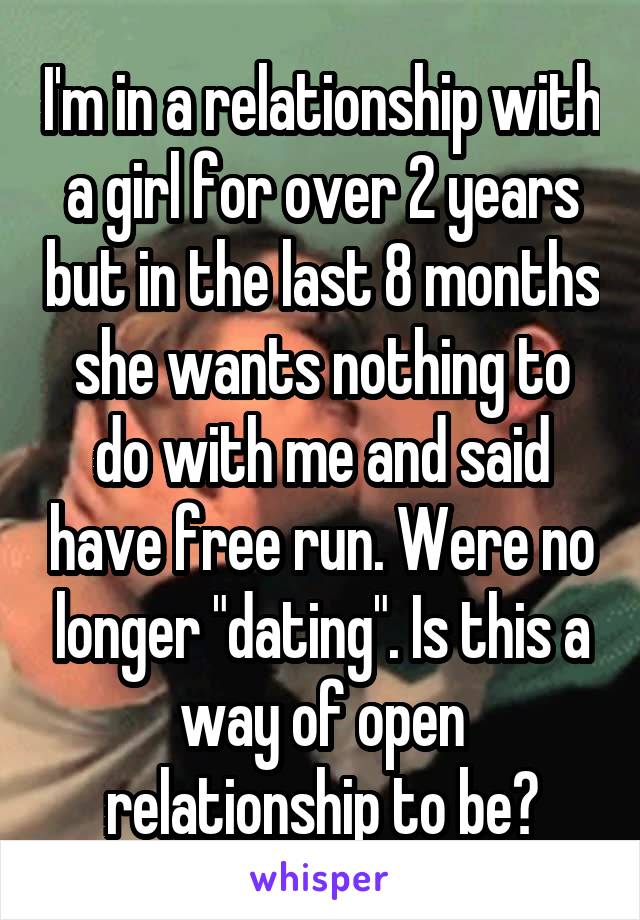 I'm in a relationship with a girl for over 2 years but in the last 8 months she wants nothing to do with me and said have free run. Were no longer "dating". Is this a way of open relationship to be?