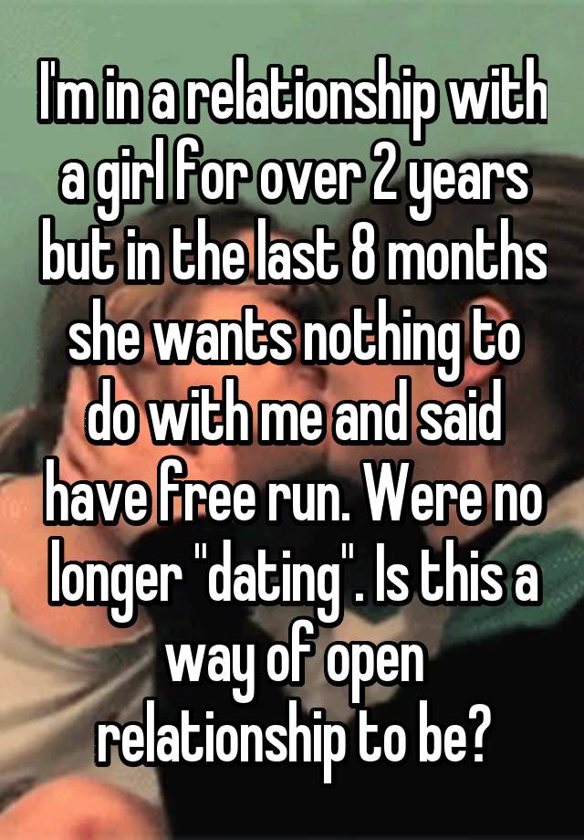 I'm in a relationship with a girl for over 2 years but in the last 8 months she wants nothing to do with me and said have free run. Were no longer "dating". Is this a way of open relationship to be?