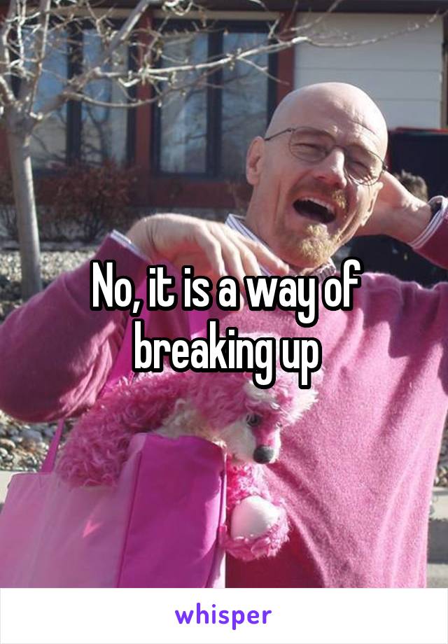 No, it is a way of breaking up