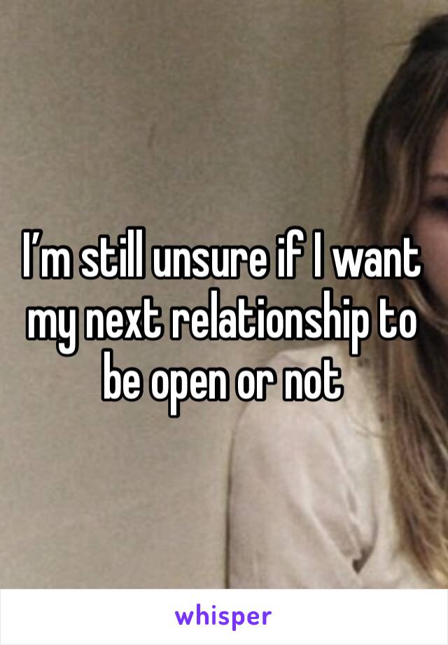 I’m still unsure if I want my next relationship to be open or not