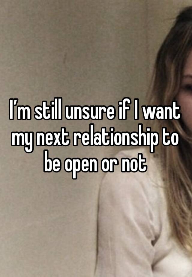 I’m still unsure if I want my next relationship to be open or not