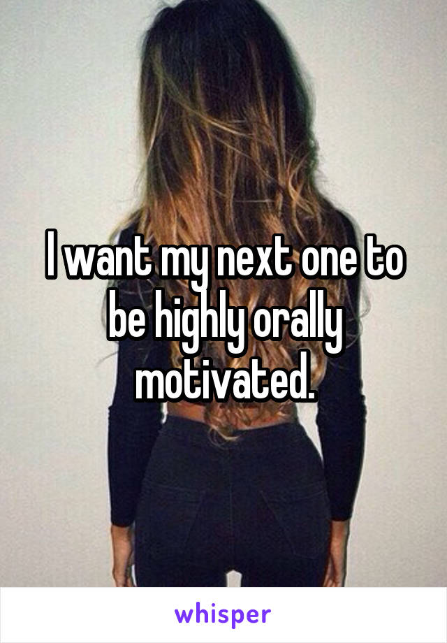 I want my next one to be highly orally motivated.