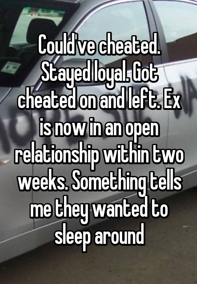 Could've cheated. Stayed loyal. Got cheated on and left. Ex is now in an open relationship within two weeks. Something tells me they wanted to sleep around