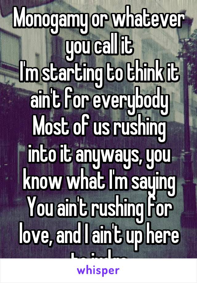 Monogamy or whatever you call it
I'm starting to think it ain't for everybody
Most of us rushing into it anyways, you know what I'm saying
You ain't rushing for love, and I ain't up here to judge