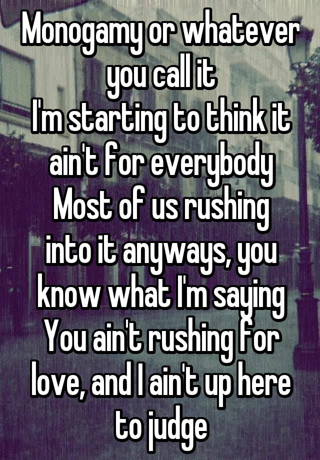 Monogamy or whatever you call it
I'm starting to think it ain't for everybody
Most of us rushing into it anyways, you know what I'm saying
You ain't rushing for love, and I ain't up here to judge