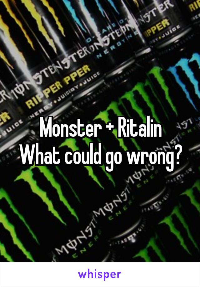 Monster + Ritalin
What could go wrong?