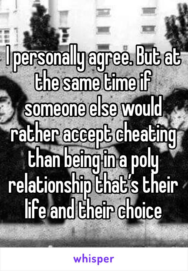 I personally agree. But at the same time if someone else would rather accept cheating than being in a poly relationship that’s their life and their choice