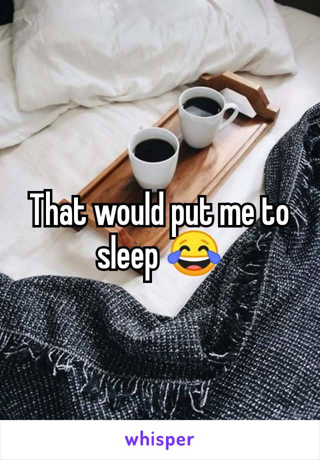 That would put me to sleep 😂