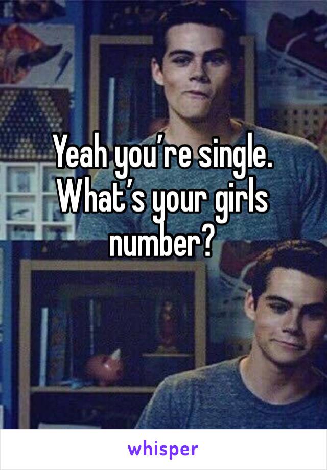 Yeah you’re single. 
What’s your girls number? 