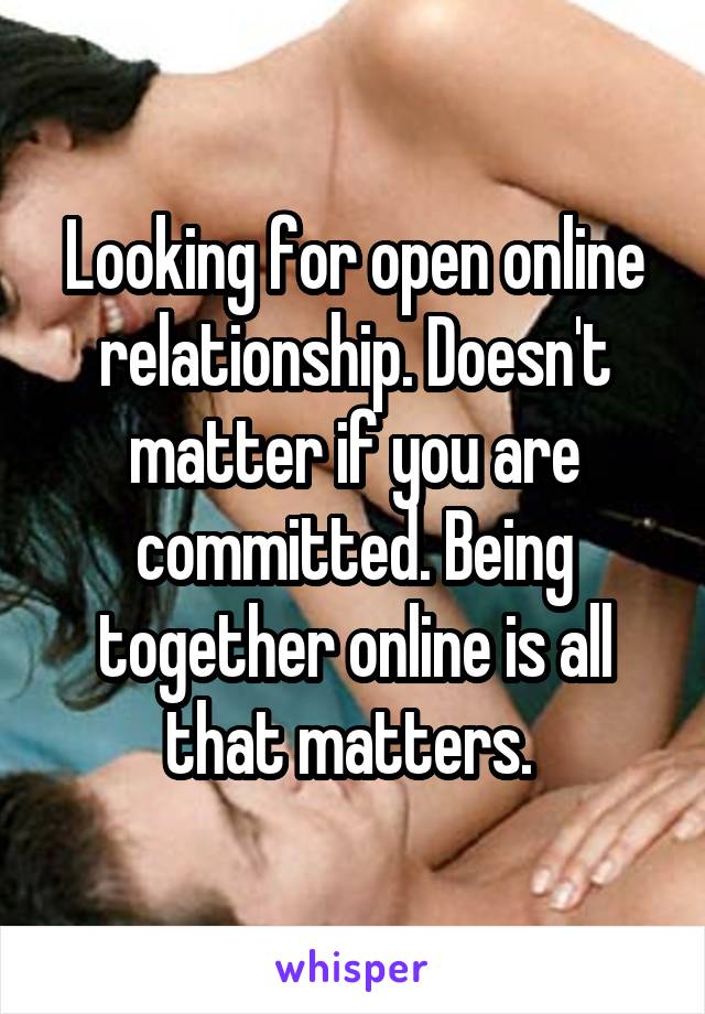 Looking for open online relationship. Doesn't matter if you are committed. Being together online is all that matters. 