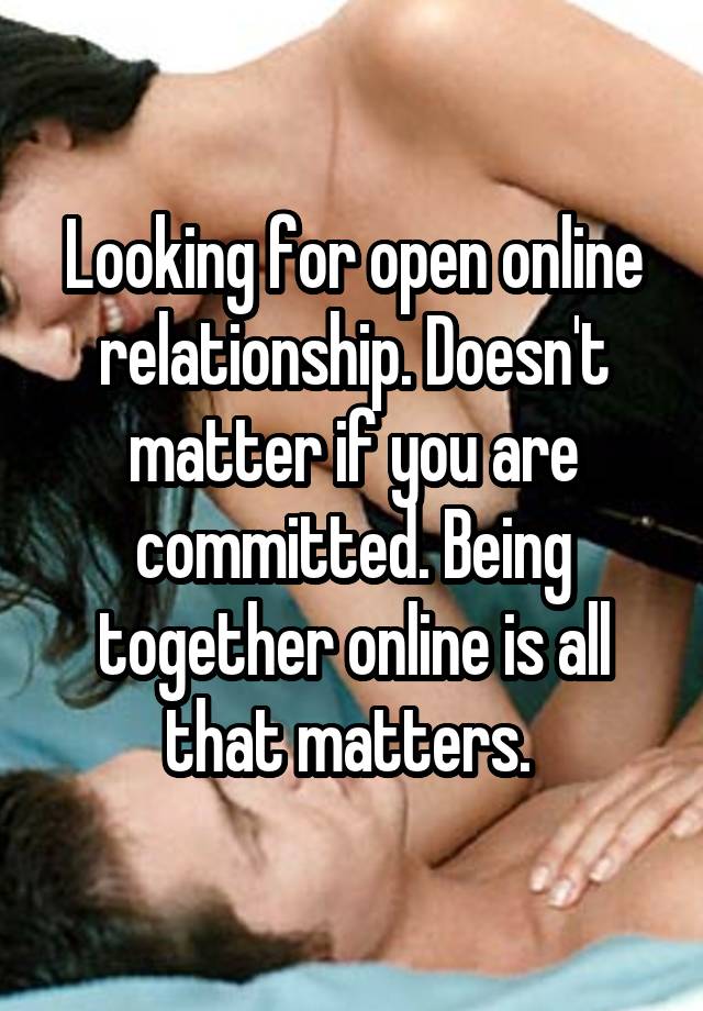 Looking for open online relationship. Doesn't matter if you are committed. Being together online is all that matters. 