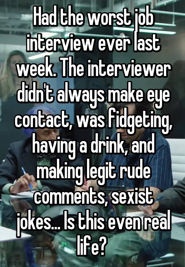 Had the worst job interview ever last week. The interviewer didn't always make eye contact, was fidgeting, having a drink, and making legit rude comments, sexist jokes... Is this even real life? 