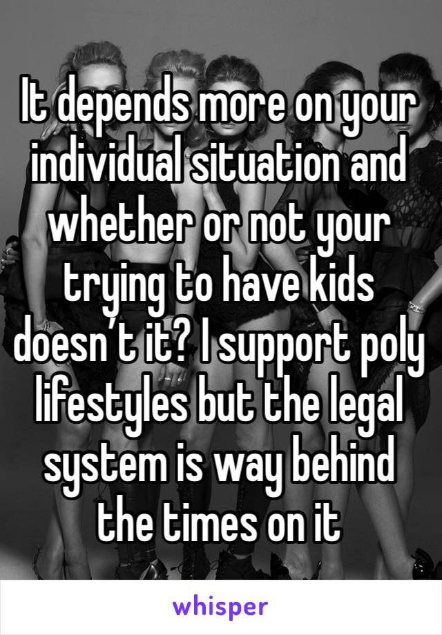 It depends more on your individual situation and whether or not your trying to have kids doesn’t it? I support poly lifestyles but the legal system is way behind the times on it