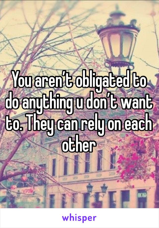 You aren’t obligated to do anything u don’t want to. They can rely on each other 