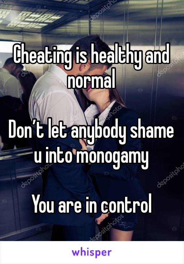 Cheating is healthy and normal 

Don’t let anybody shame u into monogamy 

You are in control