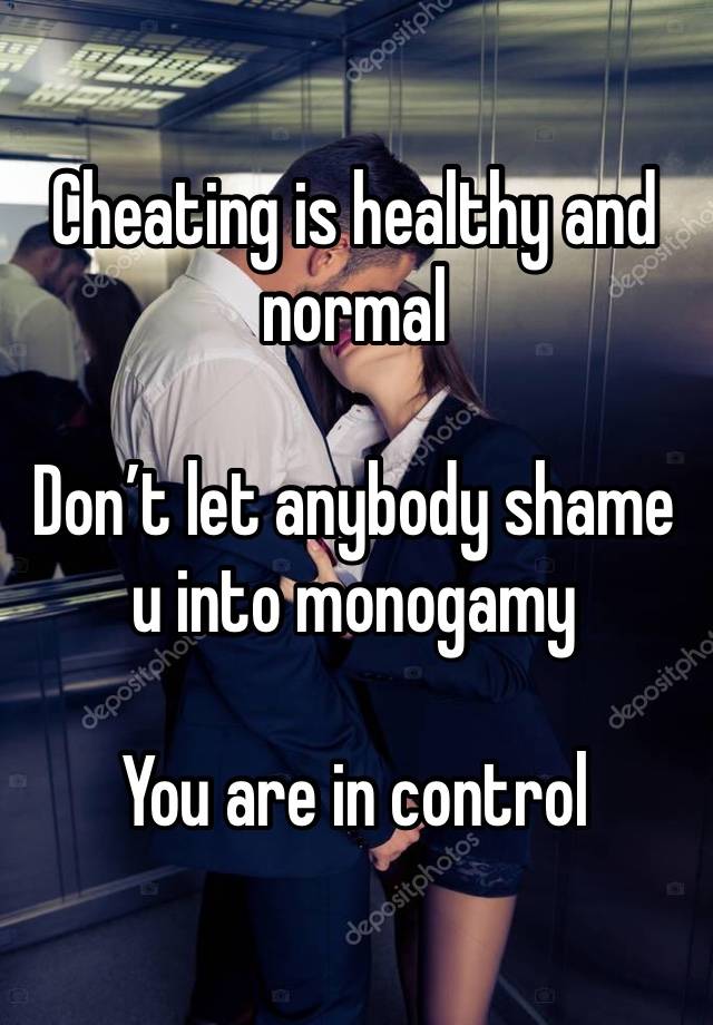 Cheating is healthy and normal 

Don’t let anybody shame u into monogamy 

You are in control