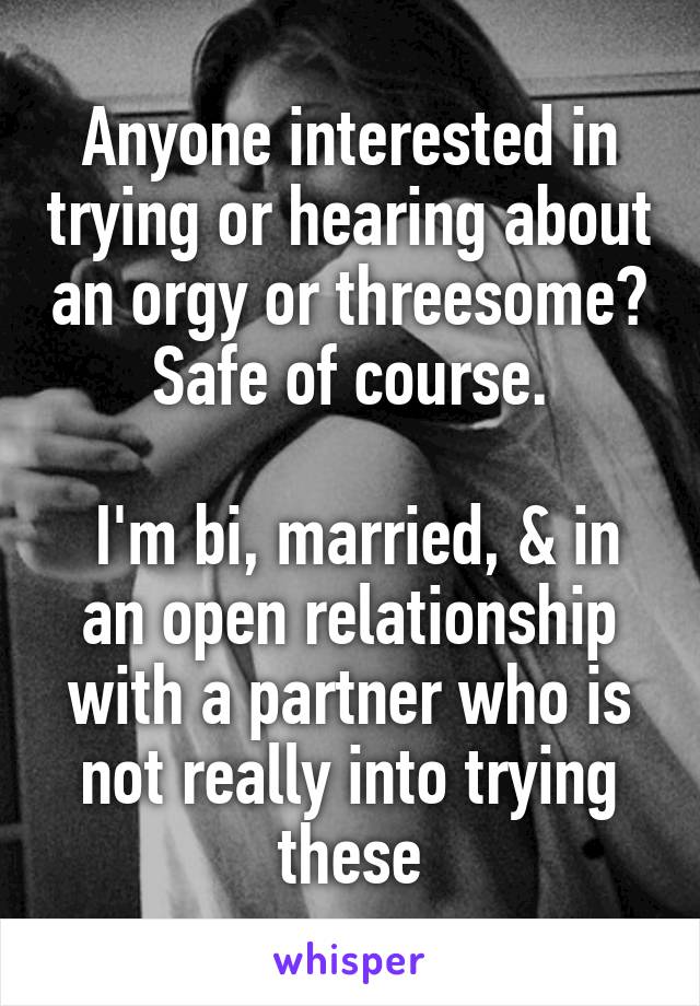 Anyone interested in trying or hearing about an orgy or threesome? Safe of course.

 I'm bi, married, & in an open relationship with a partner who is not really into trying these